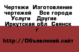 Чертежи. Изготовление чертежей. - Все города Услуги » Другие   . Иркутская обл.,Саянск г.